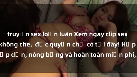 truyện sex loạn luân Xem ngay clip sex không che cực hot, không che,  độc quyền chỉ có tại đây! Hấp dẫn, nóng bỏng và hoàn toàn miễn phí, không thể bỏ qua!