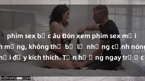 phim sex bắc âu Đón xem phim sex mới nhất đang hot trên mạng, không thể bỏ lỡ những cảnh nóng hổi đầy kích thích. Tận hưởng ngay trước khi bị xoá chóng mặt!
