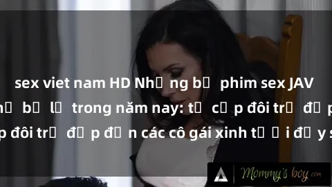 sex viet nam HD Những bộ phim sex JAV hot nhất không thể bỏ lỡ trong năm nay: từ cặp đôi trẻ đẹp đến các cô gái xinh tươi đầy sức hút.