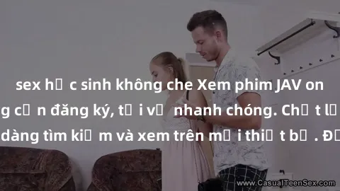sex học sinh không che Xem phim JAV online miễn phí không cần đăng ký, tải về nhanh chóng. Chất lượng HD, dễ dàng tìm kiếm và xem trên mọi thiết bị. Đặc biệt, không quảng cáo làm phiền.