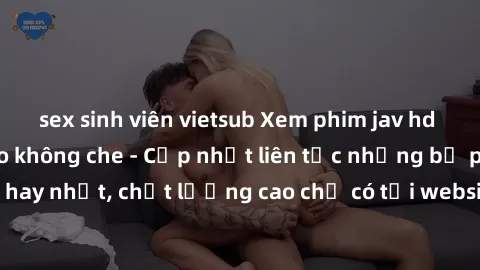 sex sinh viên vietsub Xem phim jav hd miễn phí đỉnh cao không che - Cập nhật liên tục những bộ phim sex hay nhất, chất lượng cao chỉ có tại website chuyên nghiệp hàng đầu.