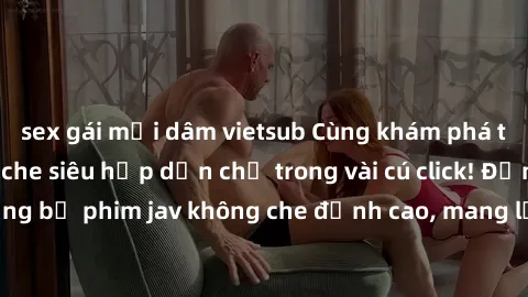 sex gái mại dâm vietsub Cùng khám phá thế giới jav không che siêu hấp dẫn chỉ trong vài cú click! Đắm chìm trong những bộ phim jav không che đỉnh cao, mang lại trải nghiệm thú vị và đầy kích thích.
