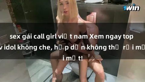 sex gái call girl việt nam Xem ngay top jav idol không che, hấp dẫn không thể rời mắt!