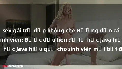 sex gái trẻ đẹp không che Hướng dẫn cách học Java cho sinh viên: Bước đầu tiên để tự học Java hiệu quả cho sinh viên mới bắt đầu là gì?