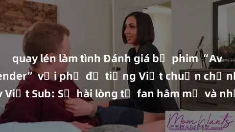 quay lén làm tình Đánh giá bộ phim “Avatar: The Last Airbender” với phụ đề tiếng Việt chuẩn chỉnh từ nhóm Jav Việt Sub: Sự hài lòng từ fan hâm mộ và những điểm đáng chú ý trong bộ phim.