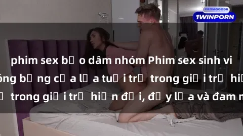 phim sex bạo dâm nhóm Phim sex sinh viên: Câu chuyện nóng bỏng của lứa tuổi trẻ trong giới trẻ hiện đại, đầy lửa và đam mê