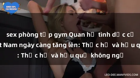 sex phòng tập gym Quan hệ tình dục của nữ sinh Việt Nam ngày càng tăng lên: Thực hư và hậu quả không ngờ
