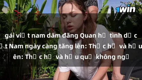 gái việt nam dâm đãng Quan hệ tình dục của nữ sinh Việt Nam ngày càng tăng lên: Thực hư và hậu quả không ngờ