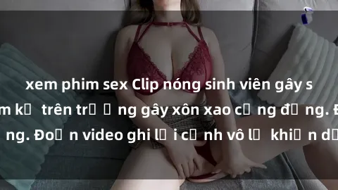 xem phim sex Clip nóng sinh viên gây sốc: Hành động cấm kỵ trên trường gây xôn xao cộng đồng. Đoạn video ghi lại cảnh vô lễ khiến dư luận bức xúc.