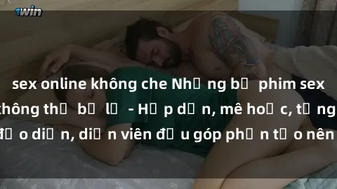 sex online không che Những bộ phim sex gái già đỉnh cao không thể bỏ lỡ - Hấp dẫn, mê hoặc, từng đạo diễn, diễn viên đều góp phần tạo nên sự hấp dẫn, kích thích.