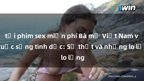 tải phim sex miễn phí Bà mẹ Việt Nam và cuộc sống tình dục: Sự thật và những lo lắng