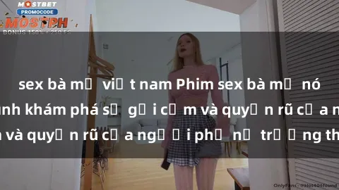 sex bà mẹ việt nam Phim sex bà mẹ nóng bỏng: Hành trình khám phá sự gợi cảm và quyến rũ của người phụ nữ trưởng thành.