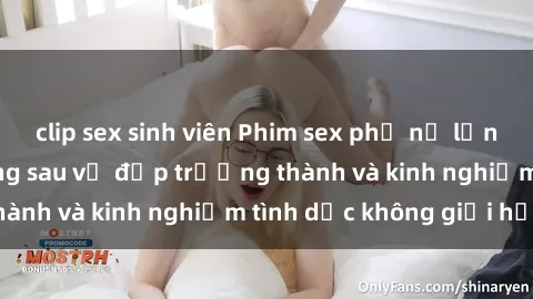 clip sex sinh viên Phim sex phụ nữ lớn tuổi: Sức hút đằng sau vẻ đẹp trưởng thành và kinh nghiệm tình dục không giới hạn