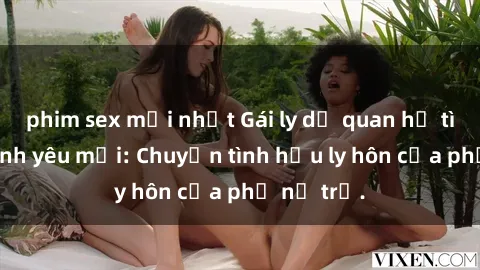 phim sex mới nhất Gái ly dị quan hệ tìm kiếm tình yêu mới: Chuyện tình hậu ly hôn của phụ nữ trẻ.