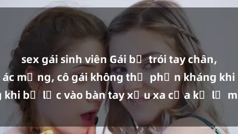 sex gái sinh viên Gái bị trói tay chân, bất lực trong cơn ác mộng, cô gái không thể phản kháng khi bị lạc vào bàn tay xấu xa của kẻ lạ mặt muốn làm tình.