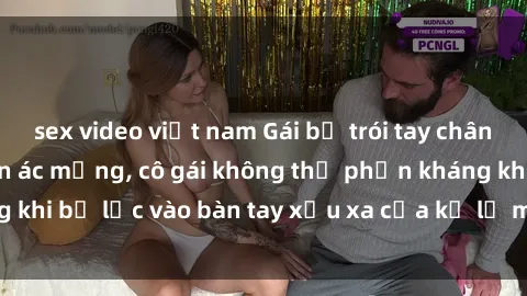 sex video việt nam Gái bị trói tay chân, bất lực trong cơn ác mộng, cô gái không thể phản kháng khi bị lạc vào bàn tay xấu xa của kẻ lạ mặt muốn làm tình.