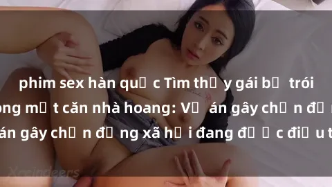 phim sex hàn quốc Tìm thấy gái bị trói và bị hiếp dâm trong một căn nhà hoang: Vụ án gây chấn động xã hội đang được điều tra vào.