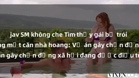 jav SM không che Tìm thấy gái bị trói và bị hiếp dâm trong một căn nhà hoang: Vụ án gây chấn động xã hội đang được điều tra vào.
