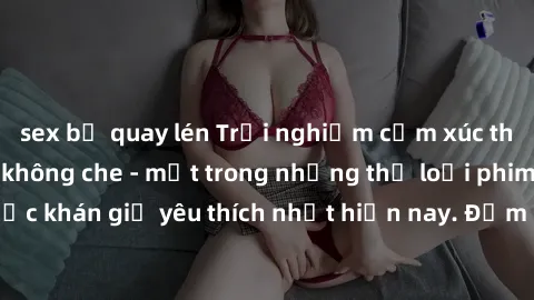 sex bị quay lén Trải nghiệm cả