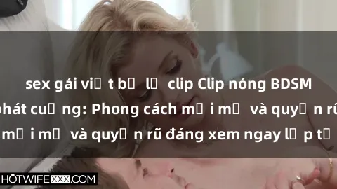 sex gái việt bị lộ clip Clip nóng BDSM khiến người xem phát cuồng: Phong cách mới mẻ và quyến rũ đáng xem ngay lập tức!
