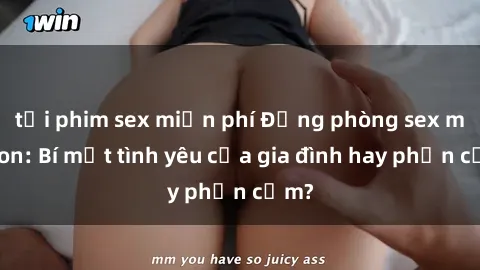 tải phim sex miễn phí Động phòng sex mẹ con: Bí mật tình yêu của gia đình hay phản cảm?