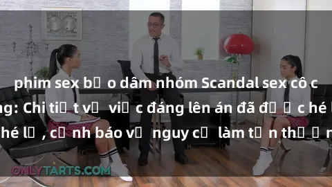 phim sex bạo dâm nhóm Scandal sex cô cháu gây chấn động: Chi tiết vụ việc đáng lên án đã được hé lộ, cảnh báo về nguy cơ làm tổn thương tâm hồn trẻ em.