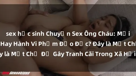 sex học sinh Chuyện Sex Ông Cháu: Mối Quan Hệ Gia Đình Hay Hành Vi Phạm Đạo Đức? Đây là Một Chủ Đề Gây Tranh Cãi Trong Xã Hội Hiện Nay.