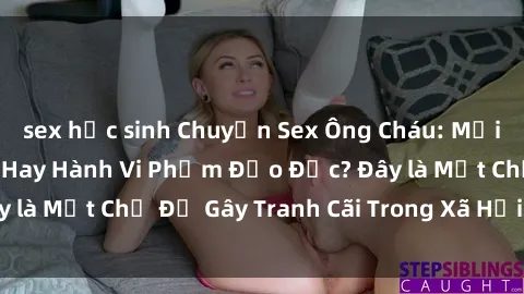 sex học sinh Chuyện Sex Ông Cháu: Mối Quan Hệ Gia Đình Hay Hành Vi Phạm Đạo Đức? Đây là Một Chủ Đề Gây Tranh Cãi Trong Xã Hội Hiện Nay.