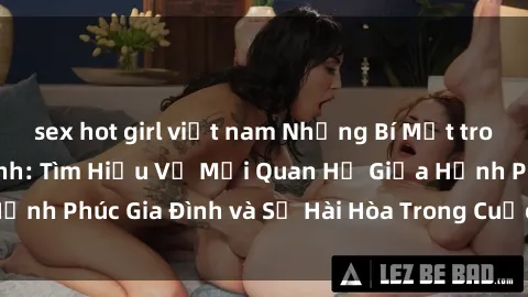 sex hot girl việt nam Những Bí Mật trong Tình Dục Gia Đình: Tìm Hiểu Về Mối Quan Hệ Giữa Hạnh Phúc Gia Đình và Sự Hài Hòa Trong Cuộc Sống Tình Dục
