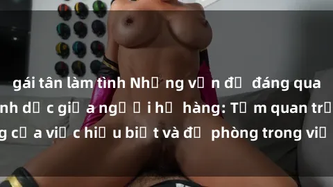 gái tân làm tình Những vấn đề đáng quan tâm về quan hệ tình dục giữa người họ hàng: Tầm quan trọng của việc hiểu biết và đề phòng trong việc tiếp xúc trong gia đình.