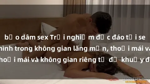 bạo dâm sex Trải nghiệm độc đáo tại sex nhà nghỉ: ẩn mình trong không gian lãng mạn, thoải mái và không gian riêng tư để khuấy động tình ái.
