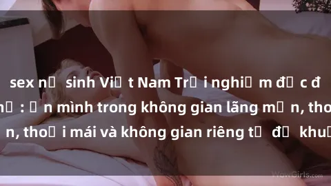 sex nữ sinh Việt Nam Trải nghiệm độc đáo tại sex nhà nghỉ: ẩn mình trong không gian lãng mạn, thoải mái và không gian riêng tư để khuấy động tình ái.