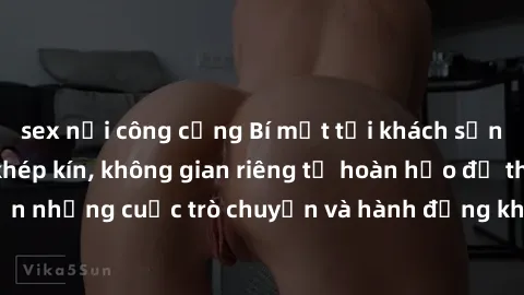 sex nơi công cộng Bí mật tại khách sạn: Phòng quay lén khép kín, không gian riêng tư hoàn hảo để thực hiện những cuộc trò chuyện và hành động không bị người khác phát hiện.