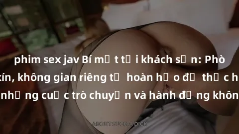 phim sex jav Bí mật tại khách sạn: Phòng quay lén khép kín, không gian riêng tư hoàn hảo để thực hiện những cuộc trò chuyện và hành động không bị người khác phát hiện.