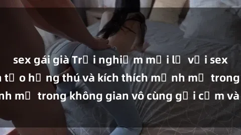 sex gái già Trải nghiệm mới lạ