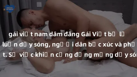 gái việt nam dâm đãng Gái Việt bị lộ clip sex khiến dư luận dậy sóng, người dân bức xúc và phản đối gay gắt. Sự việc khiến cộng đồng mạng dậy sóng và yêu cầu xử lý nghiêm ngặt.
