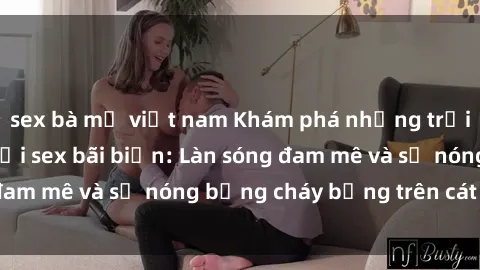 sex bà mẹ việt nam Khám phá những trải nghiệm độc đáo tại sex bãi biển: Làn sóng đam mê và sự nóng bỏng cháy bỏng trên cát trắng