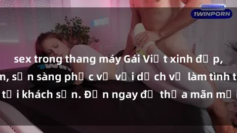 sex trong thang máy Gái Việt xinh đẹp, nồng nàn tình cảm, sẵn sàng phục vụ với dịch vụ làm tình tại khách sạn. Đến ngay để thỏa mãn mọi khao khát của bạn!