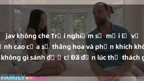 jav không che Trải nghiệm sự m