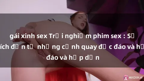 gái xinh sex Trải nghiệm phim sex : Sự kích thích đến từ những cảnh quay độc đáo và hấp dẫn