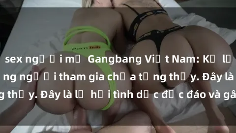 sex người mỹ Gangbang Việt Nam: Kỷ lục mới với số lượng người tham gia chưa từng thấy. Đây là lễ hội tình dục độc đáo và gây sốc.
