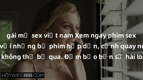 gái mỹ sex việt nam Xem ngay phim sex bukkake hàng đầu với những bộ phim hấp dẫn, cảnh quay nóng bỏng không thể bỏ qua. Đảm bảo bạn sẽ hài lòng với trải nghiệm mới lạ này!