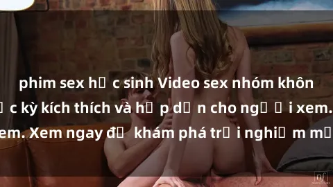 phim sex học sinh Video sex nhóm không che mới nhất cực kỳ kích thích và hấp dẫn cho người xem. Xem ngay để khám phá trải nghiệm mới lạ và đầy bất ngờ!