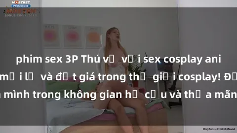 phim sex 3P Thú vị với sex cosplay anime: Trải nghiệm mới lạ và đắt giá trong thế giới cosplay! Đắm mình trong không gian hư cấu và thỏa mãn niềm đam mê của bạn!