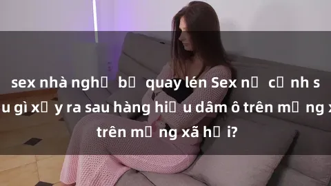 sex nhà nghỉ bị quay lén Sex nữ cảnh sát: Điều gì xảy ra sau hàng hiệu dâm ô trên mạng xã hội?