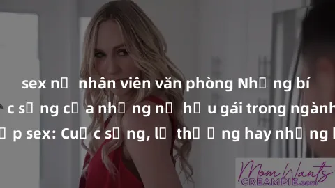 sex nữ nhân viên văn phòng Những bí mật đằng sau cuộc sống của những nữ hầu gái trong ngành công nghiệp sex: Cuộc sống, lẽ thường hay những khó khăn mà họ phải đối mặt.