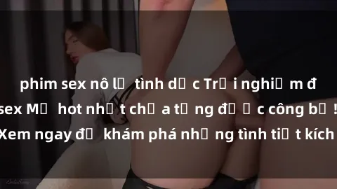 phim sex nô lệ tình dục Trải nghiệm đỉnh cao cùng phim sex Mỹ hot nhất chưa từng được công bố! Xem ngay để khám phá những tình tiết kích thích, cảnh nóng bỏng!