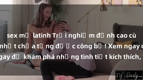 sex mỹ latinh Trải nghiệm đỉnh cao cùng phim sex Mỹ hot nhất chưa từng được công bố! Xem ngay để khám phá những tình tiết kích thích, cảnh nóng bỏng!