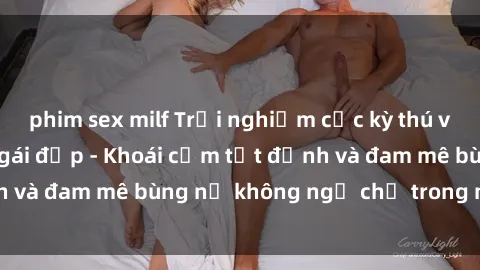 phim sex milf Trải nghiệm cực kỳ thú vị khi làm tình với gái đẹp - Khoái cảm tột đỉnh và đam mê bùng nổ không ngờ chỉ trong một đêm!