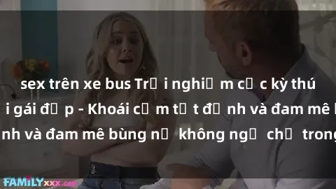 sex trên xe bus Trải nghiệm cực kỳ thú vị khi làm tình với gái đẹp - Khoái cảm tột đỉnh và đam mê bùng nổ không ngờ chỉ trong một đêm!